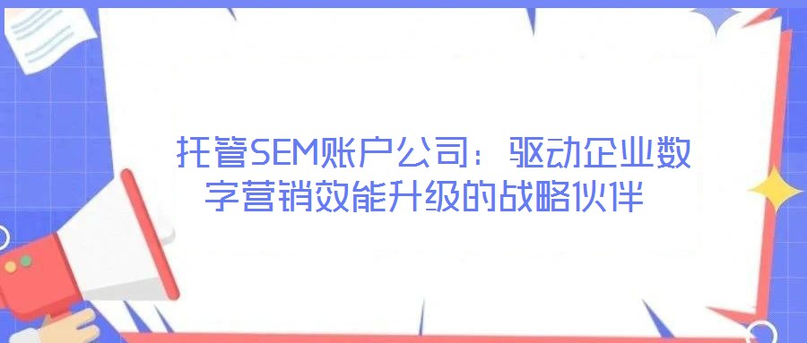 托管SEM賬戶公司:驅動企業數字營銷效能升級的戰略伙伴