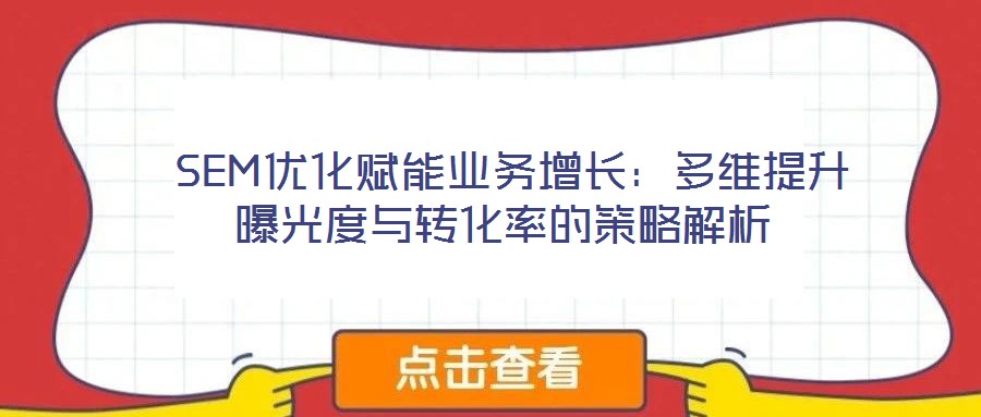 SEM優(yōu)化賦能業(yè)務增長:多維提升曝光度與轉(zhuǎn)化率的策略解析