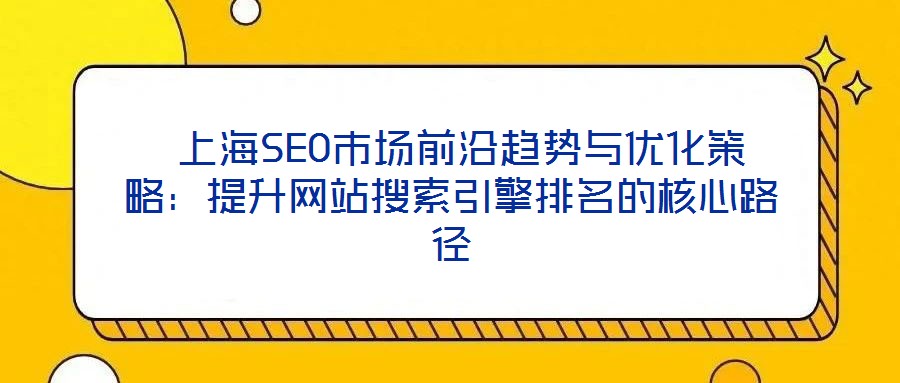 上海SEO市場前沿趨勢與優化策略:提升網站搜索引擎排名的核心路徑