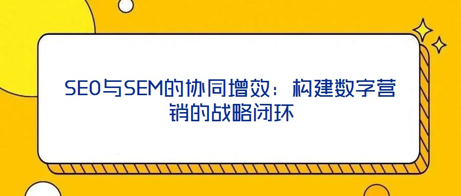 SEO與SEM的協(xié)同增效:構(gòu)建數(shù)字營銷的戰(zhàn)略閉環(huán)