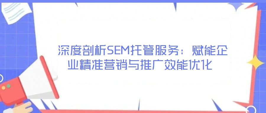 深度剖析SEM托管服務:賦能企業精準營銷與推廣效能優化