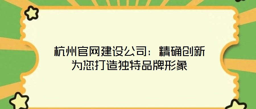 杭州官網建設公司:精確創新為您打造獨特品牌形象