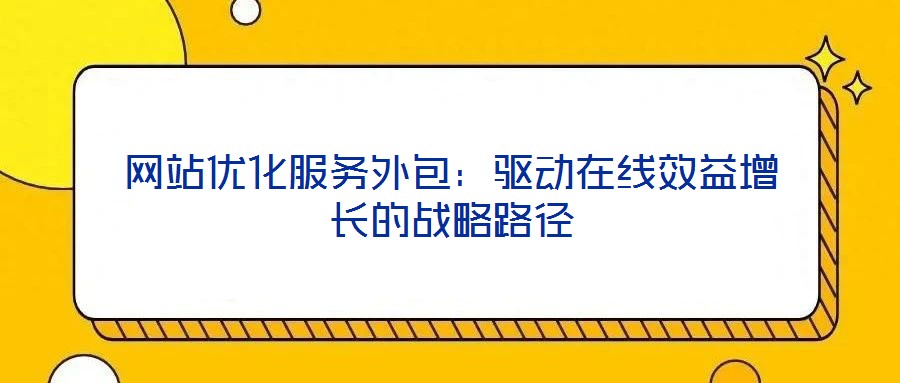 網站優化服務外包:驅動在線效益增長的戰略路徑