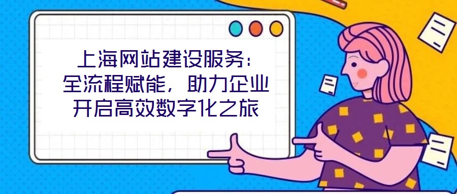 上海網站建設服務:全流程賦能,助力企業開啟高效數字化之旅