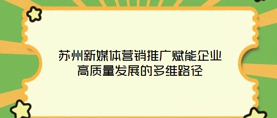 蘇州新媒體營銷推廣賦能企業(yè)高質(zhì)量發(fā)展的多維路徑