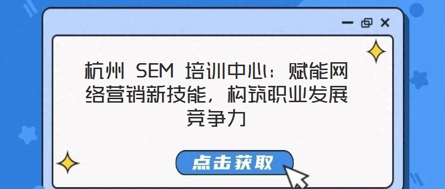 杭州 SEM 培訓中心:賦能網絡營銷新技能,構筑職業發展競爭力