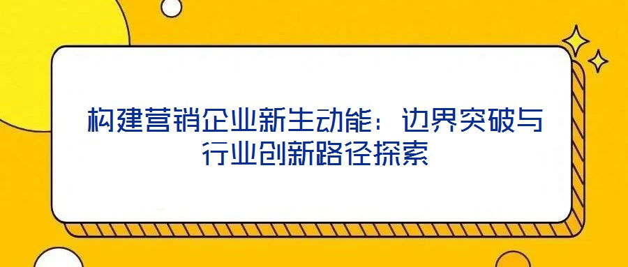 構(gòu)建營銷企業(yè)新生動能:邊界突破與行業(yè)創(chuàng)新路徑探索