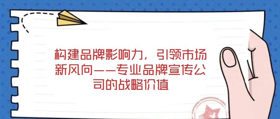 構(gòu)建品牌影響力,引領(lǐng)市場(chǎng)新風(fēng)向——專(zhuān)業(yè)品牌宣傳公司的戰(zhàn)略?xún)r(jià)值