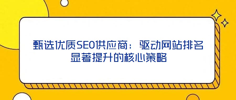 甄選優質SEO供應商:驅動網站排名顯著提升的核心策略