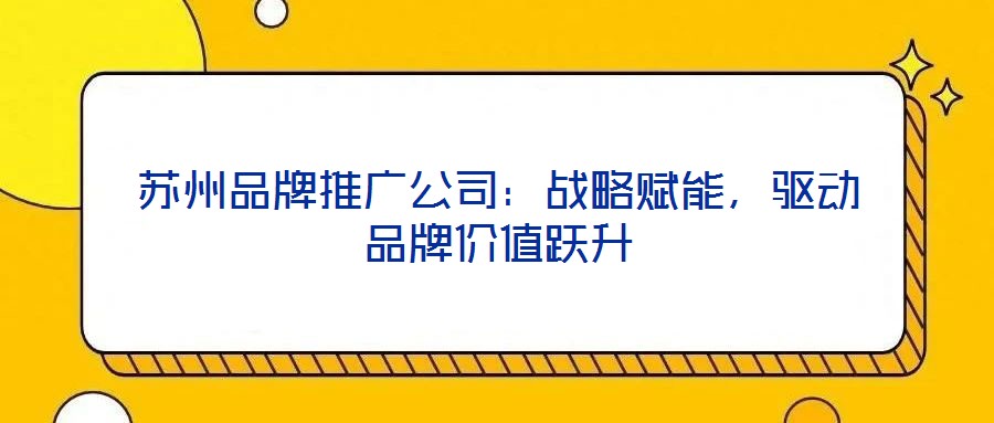 蘇州品牌推廣公司:戰(zhàn)略賦能,驅(qū)動品牌價值躍升