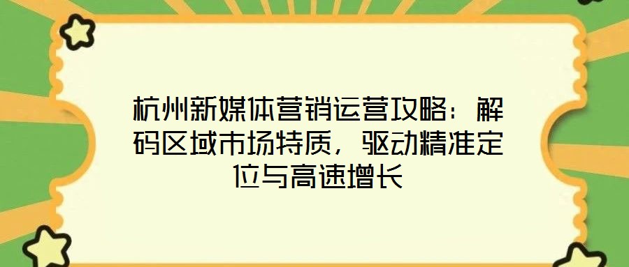 杭州新媒體營銷運營攻略:解碼區(qū)域市場特質(zhì),驅(qū)動精準(zhǔn)定位與高速增長