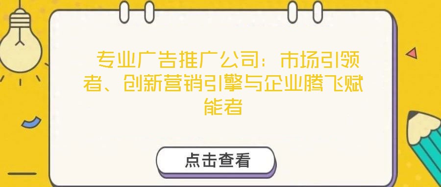 專業廣告推廣公司:市場引領者、創新營銷引擎與企業騰飛賦能者