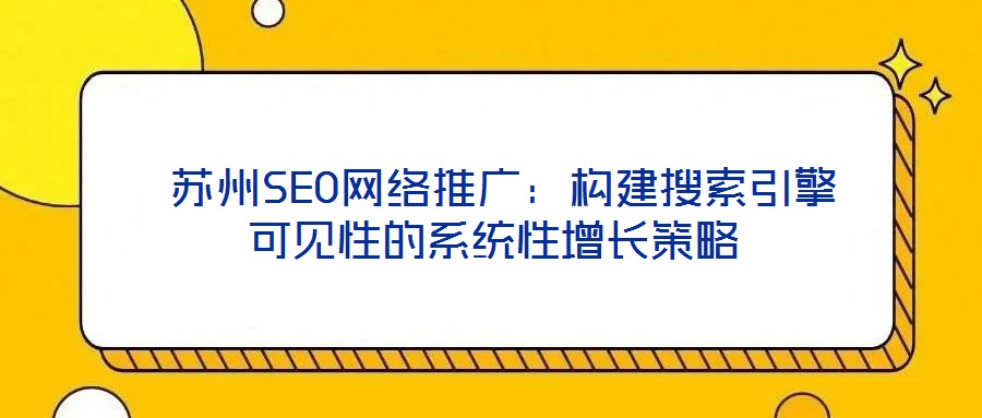 蘇州SEO網(wǎng)絡(luò)推廣:構(gòu)建搜索引擎可見性的系統(tǒng)性增長策略