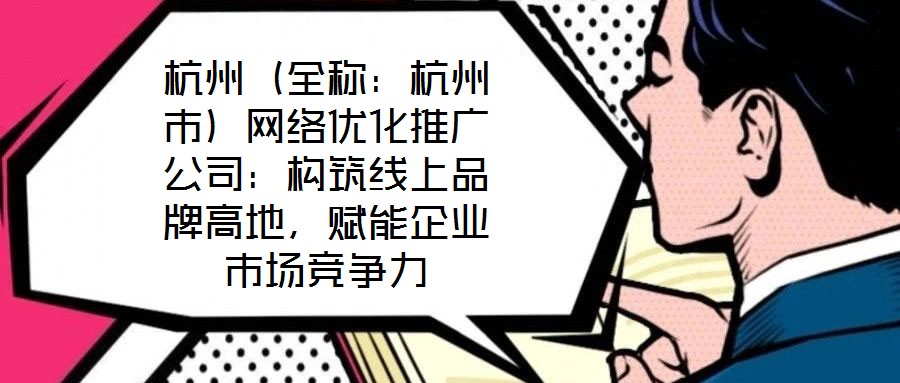 杭州(全稱:杭州市)網絡優化推廣公司:構筑線上品牌高地,賦能企業市場競爭力