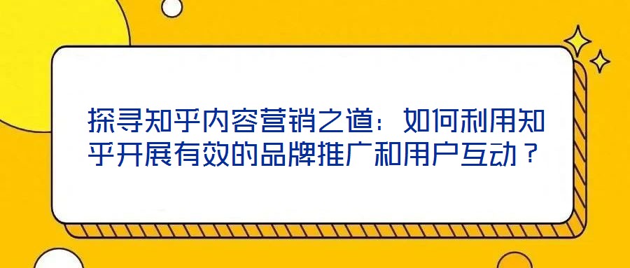 探尋知乎內容營銷之道:如何利用知乎開展有效的品牌推廣和用戶互動?