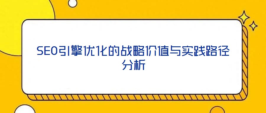 SEO引擎優化的戰略價值與實踐路徑分析
