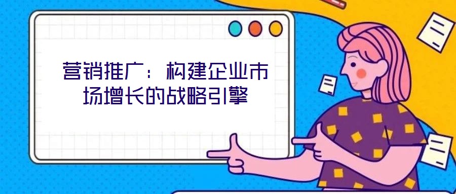 營銷推廣:構建企業市場增長的戰略引擎