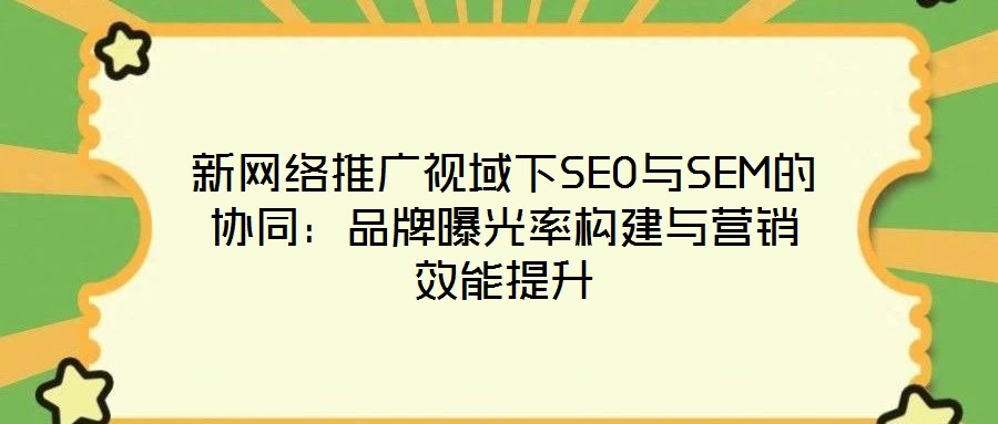 新網絡推廣視域下SEO與SEM的協同:品牌曝光率構建與營銷效能提升