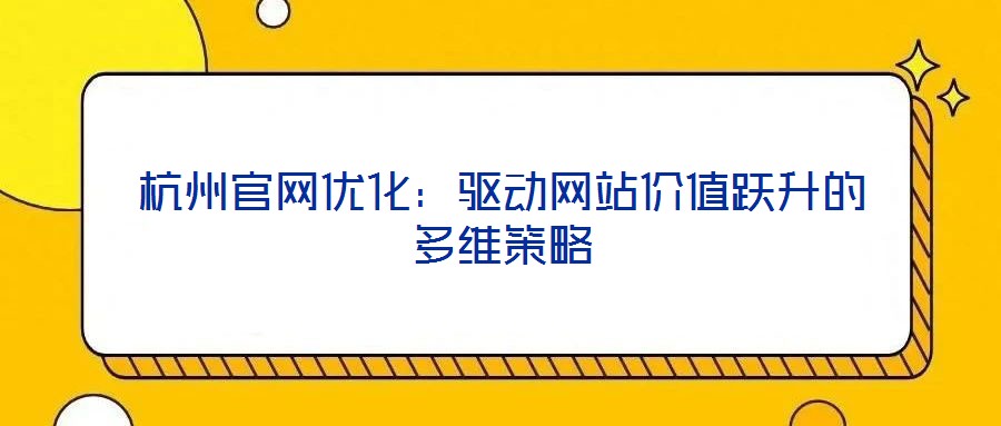 杭州官網(wǎng)優(yōu)化:驅(qū)動網(wǎng)站價值躍升的多維策略