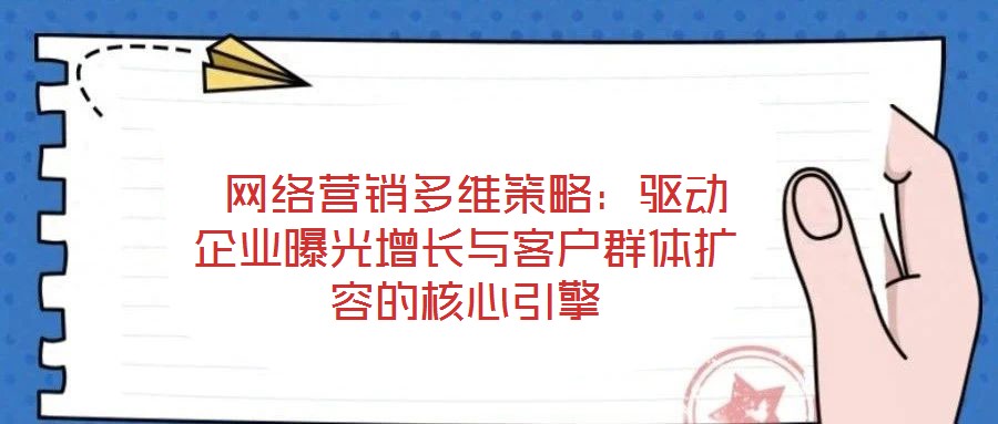 網絡營銷多維策略:驅動企業曝光增長與客戶群體擴容的核心引擎
