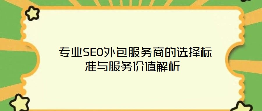 專業(yè)SEO外包服務商的選擇標準與服務價值解析