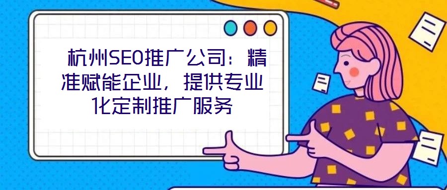 杭州SEO推廣公司:精準(zhǔn)賦能企業(yè),提供專業(yè)化定制推廣服務(wù)