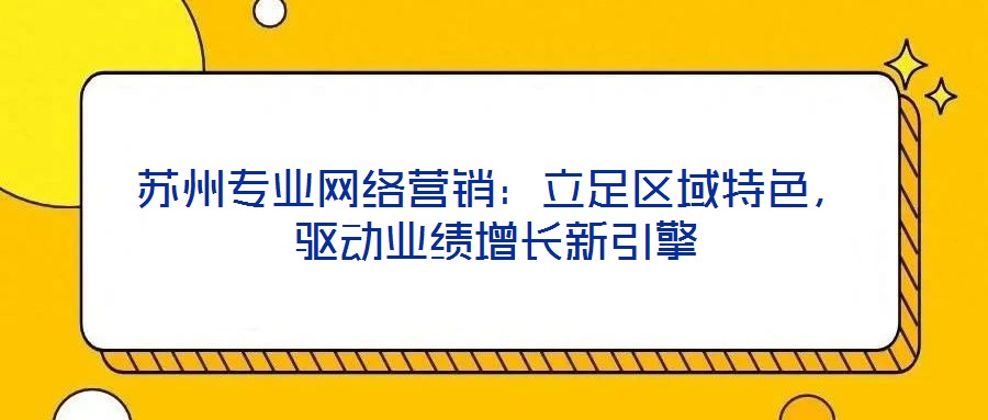 蘇州專業(yè)網(wǎng)絡(luò)營(yíng)銷:立足區(qū)域特色,驅(qū)動(dòng)業(yè)績(jī)?cè)鲩L(zhǎng)新引擎