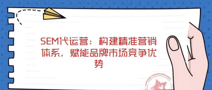 SEM代運營:構建精準營銷體系,賦能品牌市場競爭優勢