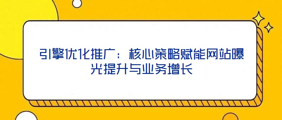 引擎優化推廣：核心策略賦能網站曝光提升與業務增長