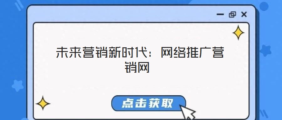 未來(lái)營(yíng)銷新時(shí)代:網(wǎng)絡(luò)推廣營(yíng)銷網(wǎng)