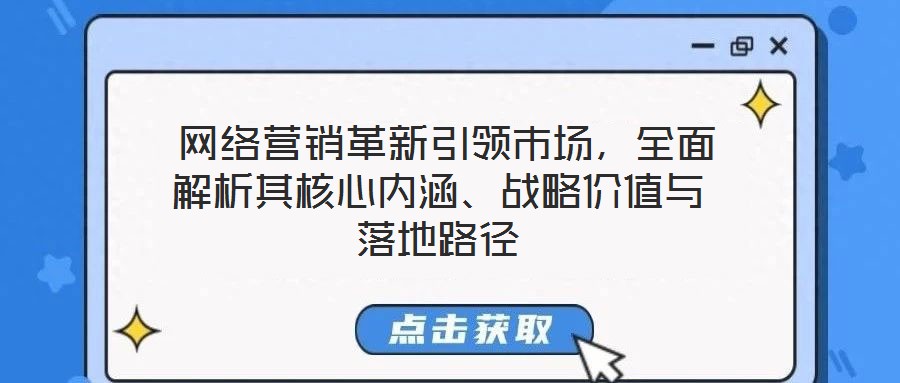 網絡營銷革新引領市場,全面解析其核心內涵、戰略價值與落地路徑