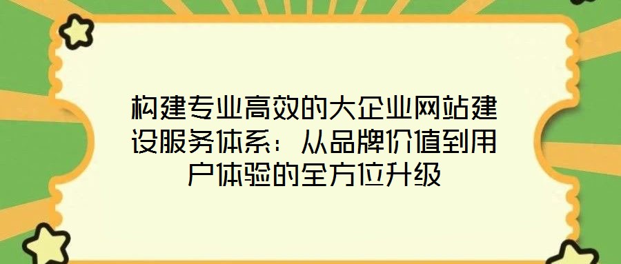 構(gòu)建專業(yè)高效的大企業(yè)網(wǎng)站建設(shè)服務(wù)體系:從品牌價(jià)值到用戶體驗(yàn)的全方位升級(jí)