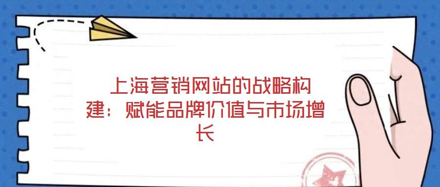 上海營銷網站的戰(zhàn)略構建:賦能品牌價值與市場增長