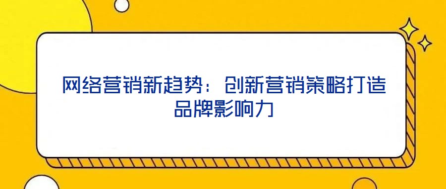 網(wǎng)絡(luò)營(yíng)銷(xiāo)新趨勢(shì):創(chuàng)新?tīng)I(yíng)銷(xiāo)策略打造品牌影響力