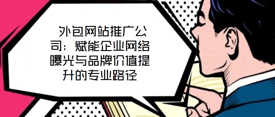 外包網站推廣公司:賦能企業網絡曝光與品牌價值提升的專業路徑