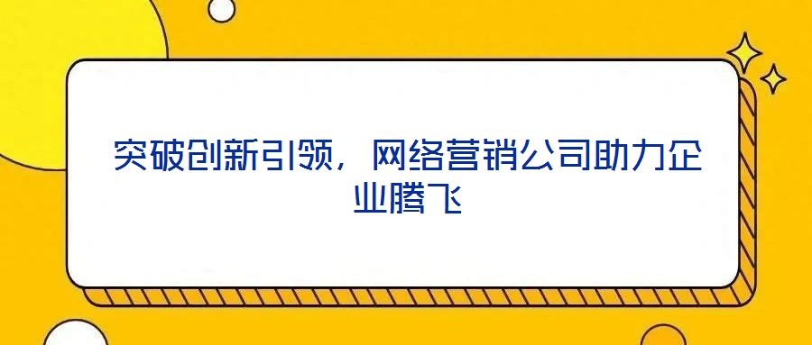 突破創新引領,網絡營銷公司助力企業騰飛