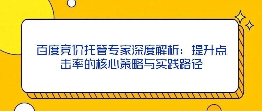 百度競價托管專家深度解析:提升點擊率的核心策略與實踐路徑