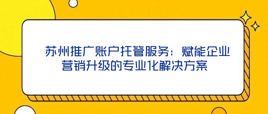  蘇州推廣賬戶托管服務：賦能企業營銷升級的專業化解決方案