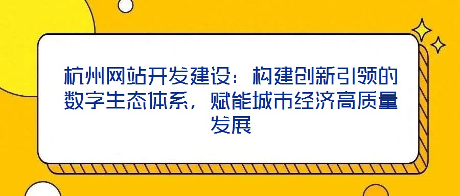杭州網站開發建設:構建創新引領的數字生態體系,賦能城市經濟高質量發展
