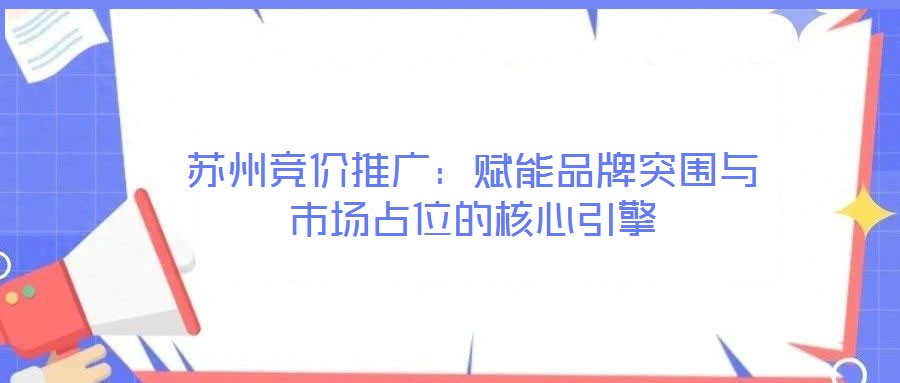 蘇州競(jìng)價(jià)推廣:賦能品牌突圍與市場(chǎng)占位的核心引擎