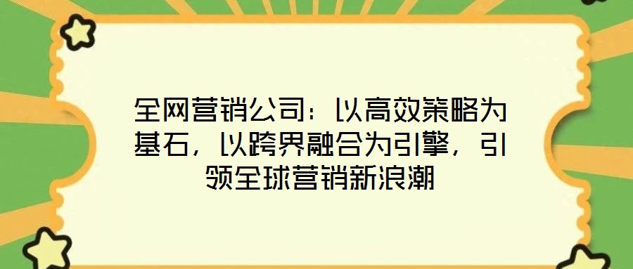 全網(wǎng)營銷公司:以高效策略為基石,以跨界融合為引擎,引領(lǐng)全球營銷新浪潮