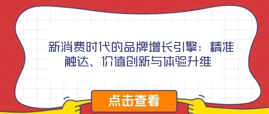 新消費(fèi)時代的品牌增長引擎:精準(zhǔn)觸達(dá)、價值創(chuàng)新與體驗升維