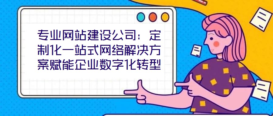 專業(yè)網(wǎng)站建設(shè)公司:定制化一站式網(wǎng)絡(luò)解決方案賦能企業(yè)數(shù)字化轉(zhuǎn)型