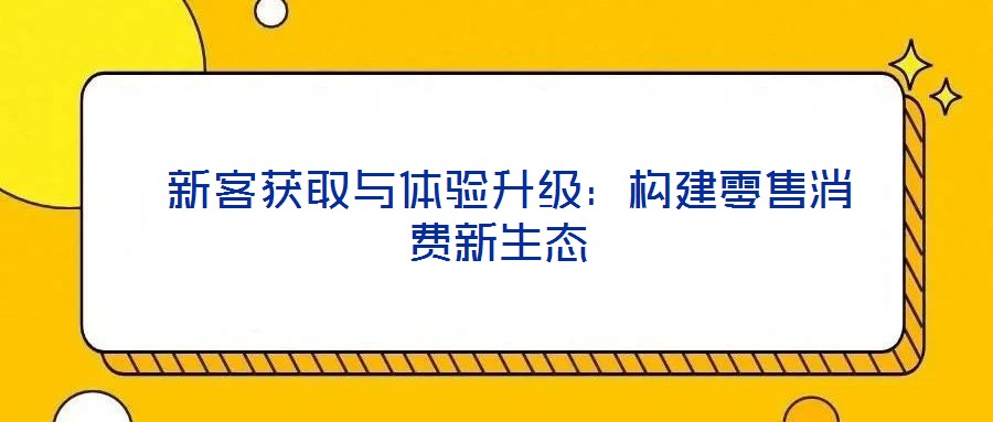 新客獲取與體驗升級:構(gòu)建零售消費新生態(tài)