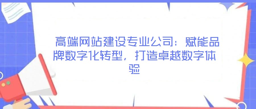 高端網站建設專業公司:賦能品牌數字化轉型,打造卓越數字體驗