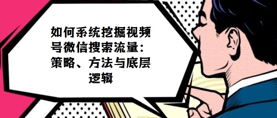 如何系統挖掘視頻號微信搜索流量：策略、方法與底層邏輯