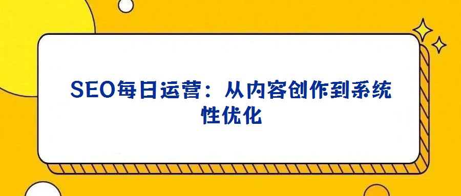 SEO每日運營:從內容創(chuàng)作到系統(tǒng)性優(yōu)化