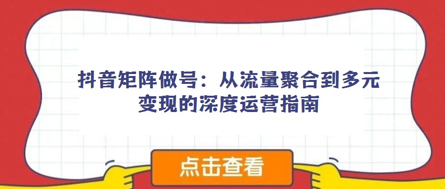 抖音矩陣做號：從流量聚合到多元變現的深度運營指南