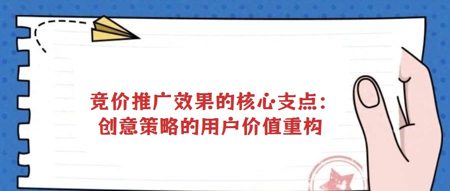 競(jìng)價(jià)推廣效果的核心支點(diǎn):創(chuàng)意策略的用戶價(jià)值重構(gòu)