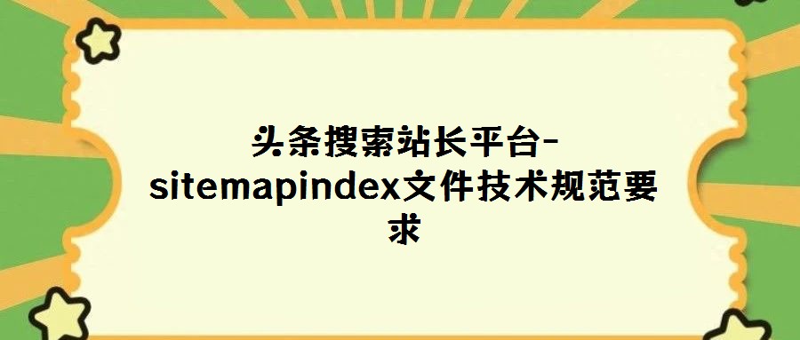 頭條搜索站長平臺-sitemapindex文件技術(shù)規(guī)范要求